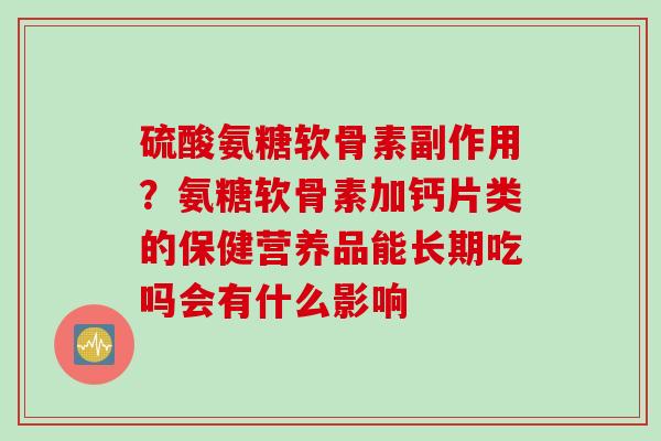硫酸氨糖软骨素副作用？氨糖软骨素加钙片类的保健营养品能长期吃吗会有什么影响