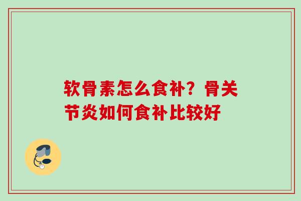 软骨素怎么食补？骨关节炎如何食补比较好