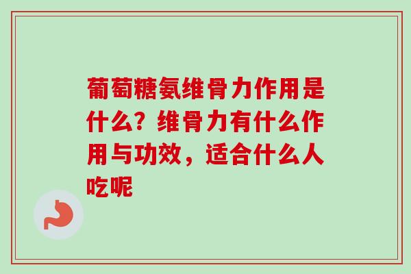 葡萄糖氨维骨力作用是什么？维骨力有什么作用与功效，适合什么人吃呢