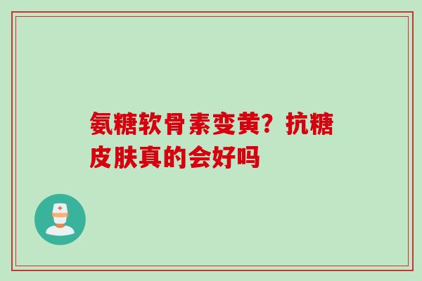 氨糖软骨素变黄?抗糖真的会好吗 氨糖软骨素变黄?抗糖真的会好吗