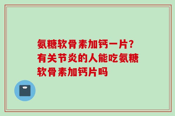 氨糖软骨素加钙一片？有关节炎的人能吃氨糖软骨素加钙片吗