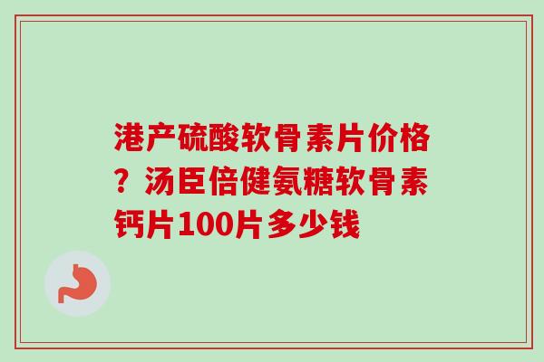 港产硫酸软骨素片价格？汤臣倍健氨糖软骨素钙片100片多少钱