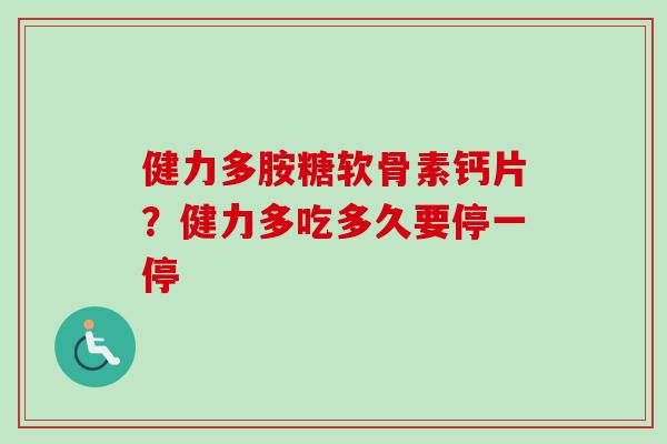 健力多胺糖软骨素钙片?健力多吃多久要停一停 健力多胺糖软骨素钙片?健力多吃多久要停一停