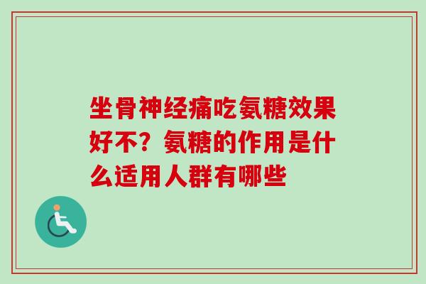 坐骨神经痛吃氨糖效果好不？氨糖的作用是什么适用人群有哪些