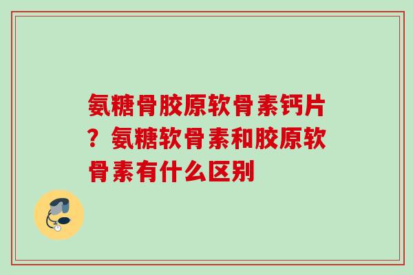 氨糖骨胶原软骨素钙片？氨糖软骨素和胶原软骨素有什么区别