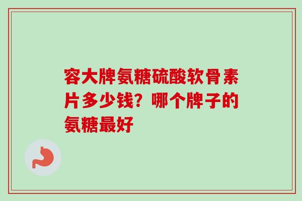 容大牌氨糖硫酸软骨素片多少钱？哪个牌子的氨糖最好