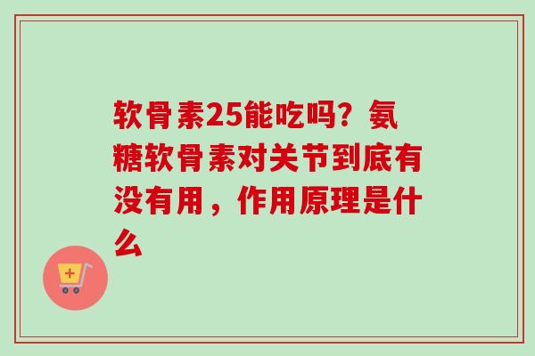 软骨素25能吃吗？氨糖软骨素对关节到底有没有用，作用原理是什么