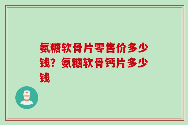 氨糖软骨片零售价多少钱？氨糖软骨钙片多少钱