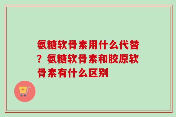 氨糖软骨素用什么代替？氨糖软骨素和胶原软骨素有什么区别