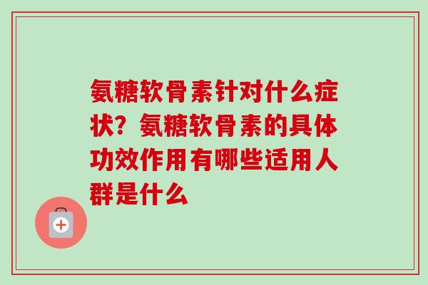 氨糖软骨素针对什么症状?氨糖软骨素的具体功效作用有哪些适用人群是什么 氨糖软骨素针对什么症状?氨糖软骨素的具体功效作用有哪些适用人群是什么