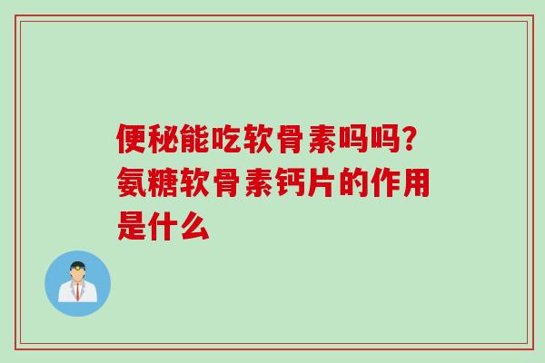 便秘能吃软骨素吗吗？氨糖软骨素钙片的作用是什么