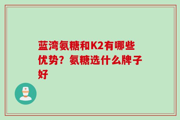 蓝湾氨糖和K2有哪些优势？氨糖选什么牌子好