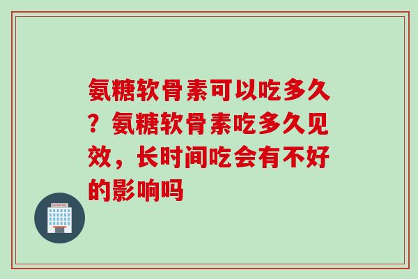 氨糖软骨素可以吃多久？氨糖软骨素吃多久见效，长时间吃会有不好的影响吗