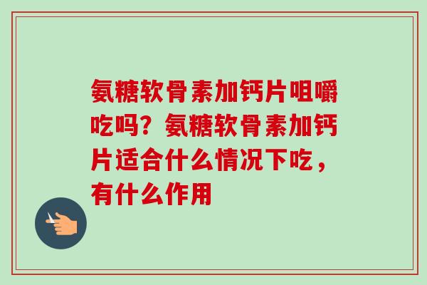 氨糖软骨素加钙片咀嚼吃吗？氨糖软骨素加钙片适合什么情况下吃，有什么作用