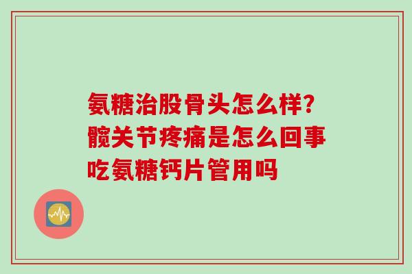 氨糖治股骨头怎么样？髋关节疼痛是怎么回事吃氨糖钙片管用吗