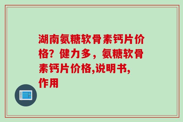 湖南氨糖软骨素钙片价格？健力多，氨糖软骨素钙片价格,说明书,作用