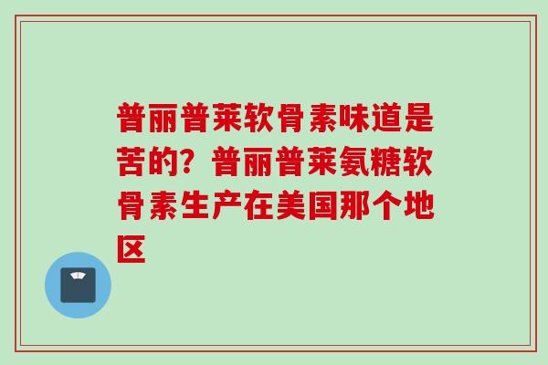 普丽普莱软骨素味道是苦的？普丽普莱氨糖软骨素生产在美国那个地区