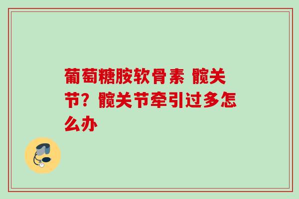 葡萄糖胺软骨素 髋关节？髋关节牵引过多怎么办