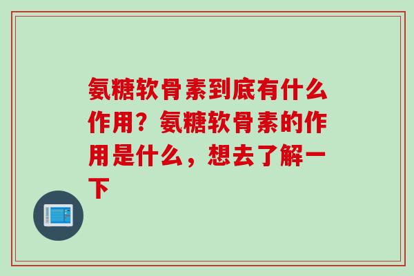 氨糖软骨素到底有什么作用？氨糖软骨素的作用是什么，想去了解一下