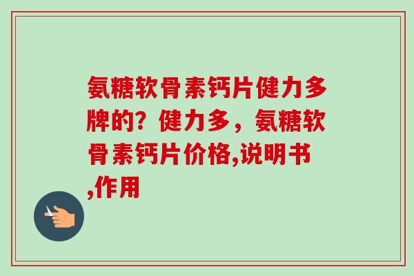 氨糖软骨素钙片健力多牌的？健力多，氨糖软骨素钙片价格,说明书,作用