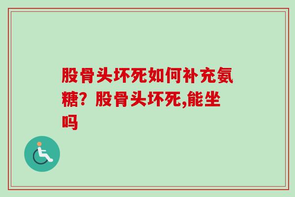 股骨头坏死如何补充氨糖？股骨头坏死,能坐吗
