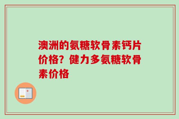 澳洲的氨糖软骨素钙片价格？健力多氨糖软骨素价格