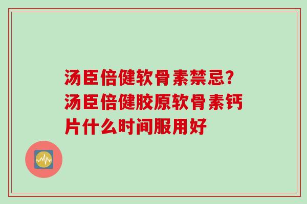 汤臣倍健软骨素禁忌？汤臣倍健胶原软骨素钙片什么时间服用好
