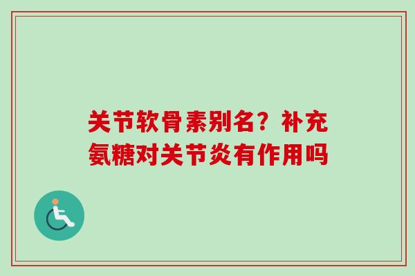 关节软骨素别名？补充氨糖对关节炎有作用吗