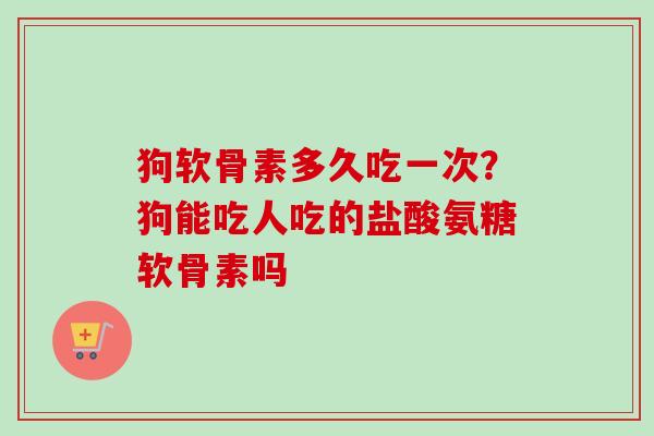 狗软骨素多久吃一次？狗能吃人吃的盐酸氨糖软骨素吗