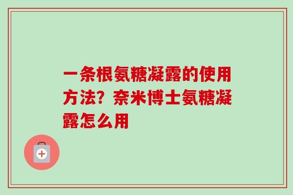 一条根氨糖凝露的使用方法?奈米博士氨糖凝露怎么用 一条根氨糖凝露的使用方法?奈米博士氨糖凝露怎么用