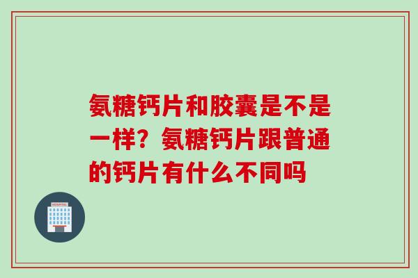 氨糖钙片和胶囊是不是一样？氨糖钙片跟普通的钙片有什么不同吗