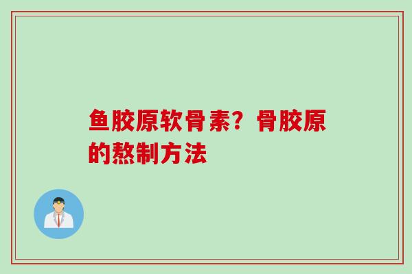 鱼胶原软骨素？骨胶原的熬制方法