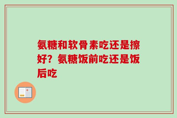 氨糖和软骨素吃还是擦好？氨糖饭前吃还是饭后吃