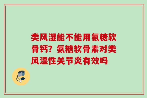 类风湿能不能用氨糖软骨钙？氨糖软骨素对类风湿性关节炎有效吗