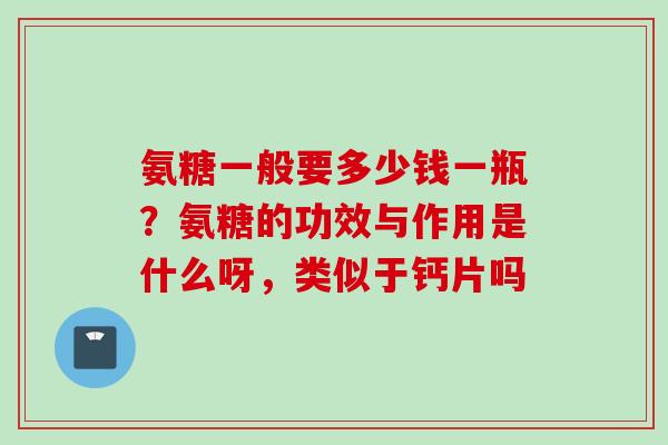 氨糖一般要多少钱一瓶？氨糖的功效与作用是什么呀，类似于钙片吗