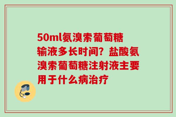 50ml氨溴索葡萄糖输液多长时间？盐酸氨溴索葡萄糖注射液主要用于什么病治疗