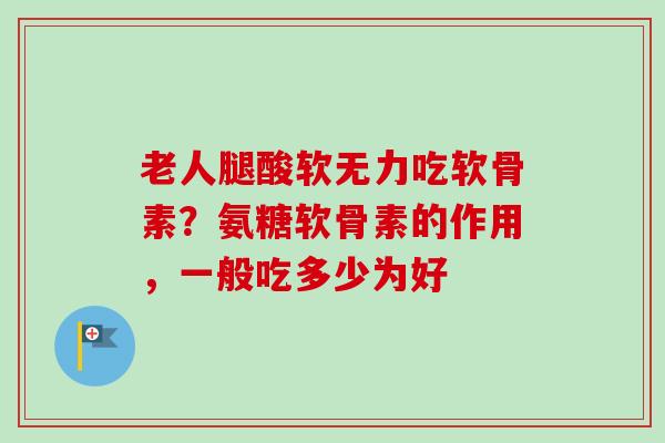 老人腿酸软无力吃软骨素？氨糖软骨素的作用，一般吃多少为好