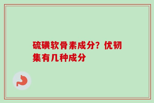 硫磺软骨素成分？优韧集有几种成分