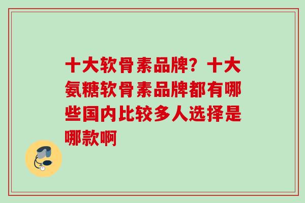 十大软骨素品牌？十大氨糖软骨素品牌都有哪些国内比较多人选择是哪款啊