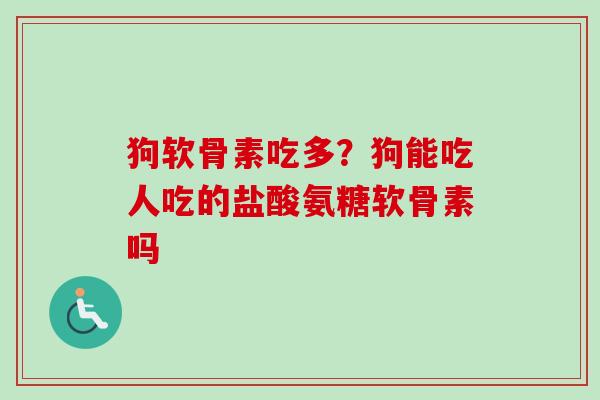 狗软骨素吃多？狗能吃人吃的盐酸氨糖软骨素吗