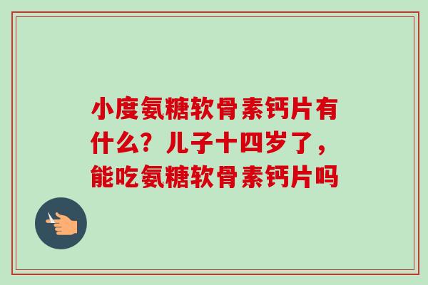 小度氨糖软骨素钙片有什么？儿子十四岁了，能吃氨糖软骨素钙片吗