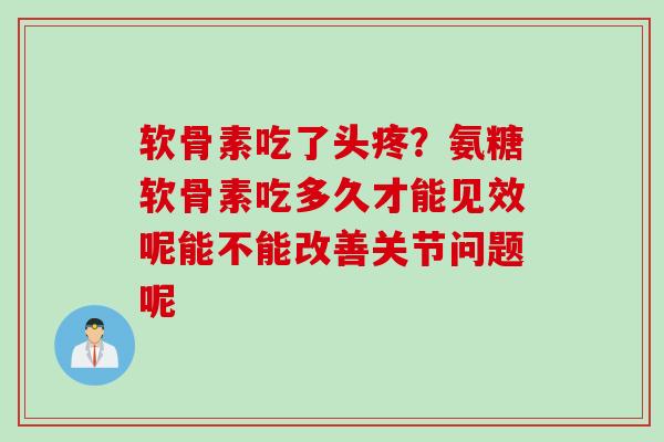 软骨素吃了头疼？氨糖软骨素吃多久才能见效呢能不能改善关节问题呢