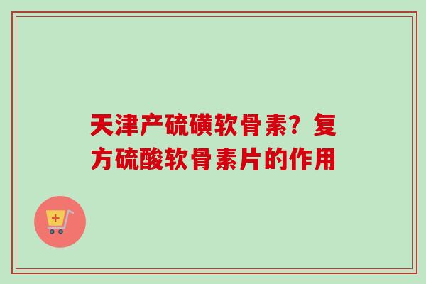 天津产硫磺软骨素？复方硫酸软骨素片的作用