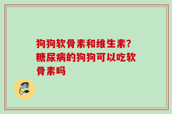 狗狗软骨素和维生素？糖尿病的狗狗可以吃软骨素吗