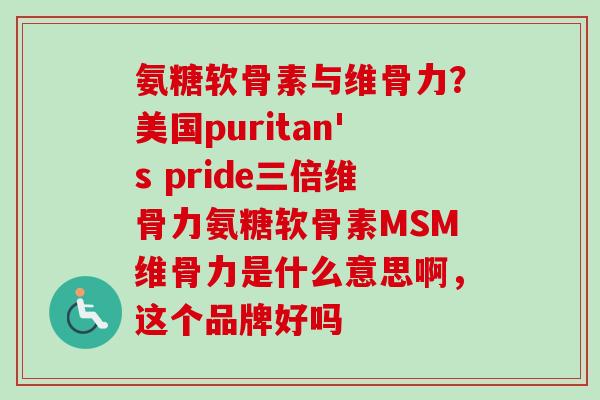 氨糖软骨素与维骨力？美国puritan's pride三倍维骨力氨糖软骨素MSM维骨力是什么意思啊，这个品牌好吗