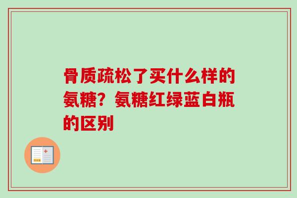 骨质疏松了买什么样的氨糖？氨糖红绿蓝白瓶的区别