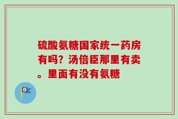 硫酸氨糖国家统一药房有吗？汤倍臣那里有卖。里面有没有氨糖