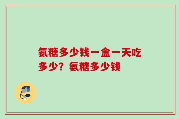 氨糖多少钱一盒一天吃多少？氨糖多少钱