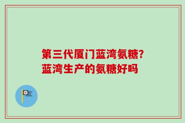 第三代厦门蓝湾氨糖？蓝湾生产的氨糖好吗