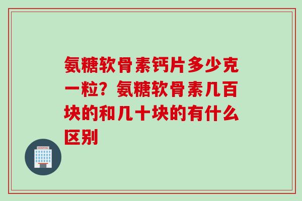 氨糖软骨素钙片多少克一粒？氨糖软骨素几百块的和几十块的有什么区别